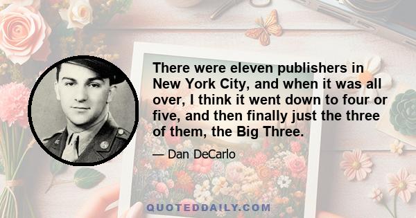 There were eleven publishers in New York City, and when it was all over, I think it went down to four or five, and then finally just the three of them, the Big Three.