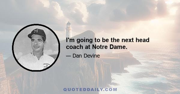 I'm going to be the next head coach at Notre Dame.