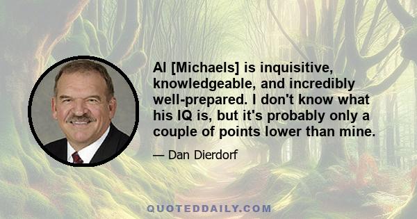 Al [Michaels] is inquisitive, knowledgeable, and incredibly well-prepared. I don't know what his IQ is, but it's probably only a couple of points lower than mine.