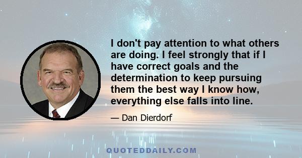 I don't pay attention to what others are doing. I feel strongly that if I have correct goals and the determination to keep pursuing them the best way I know how, everything else falls into line.