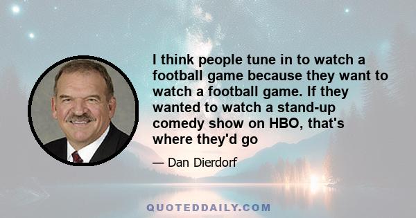 I think people tune in to watch a football game because they want to watch a football game. If they wanted to watch a stand-up comedy show on HBO, that's where they'd go