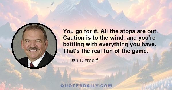 You go for it. All the stops are out. Caution is to the wind, and you're battling with everything you have. That's the real fun of the game.