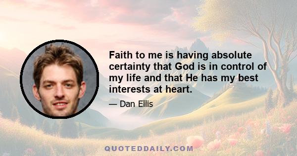 Faith to me is having absolute certainty that God is in control of my life and that He has my best interests at heart.