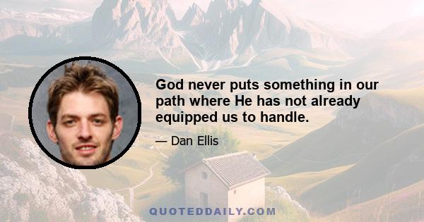 God never puts something in our path where He has not already equipped us to handle.