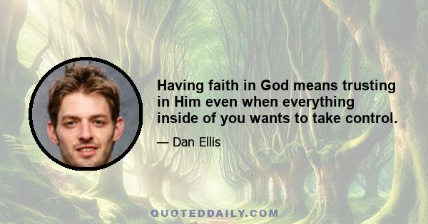 Having faith in God means trusting in Him even when everything inside of you wants to take control.