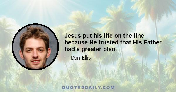 Jesus put his life on the line because He trusted that His Father had a greater plan.