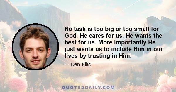 No task is too big or too small for God. He cares for us. He wants the best for us. More importantly He just wants us to include Him in our lives by trusting in Him.