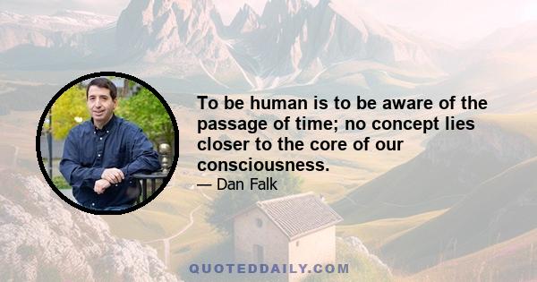 To be human is to be aware of the passage of time; no concept lies closer to the core of our consciousness.