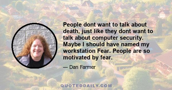 People dont want to talk about death, just like they dont want to talk about computer security. Maybe I should have named my workstation Fear. People are so motivated by fear.