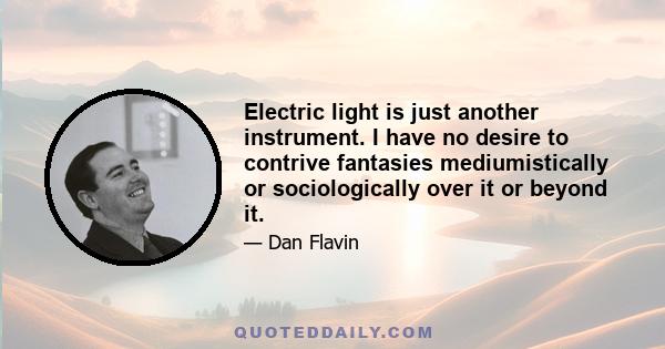 Electric light is just another instrument. I have no desire to contrive fantasies mediumistically or sociologically over it or beyond it.