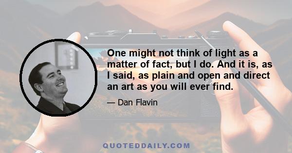 One might not think of light as a matter of fact, but I do. And it is, as I said, as plain and open and direct an art as you will ever find.