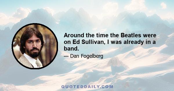 Around the time the Beatles were on Ed Sullivan, I was already in a band.