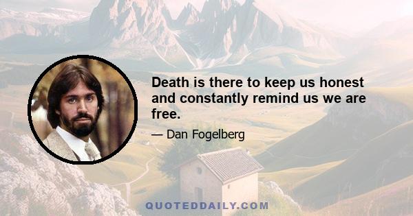 Death is there to keep us honest and constantly remind us we are free.