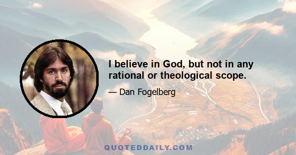 I believe in God, but not in any rational or theological scope.