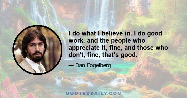 I do what I believe in. I do good work, and the people who appreciate it, fine, and those who don't, fine, that's good.