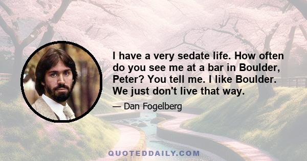 I have a very sedate life. How often do you see me at a bar in Boulder, Peter? You tell me. I like Boulder. We just don't live that way.