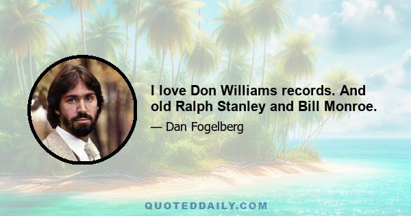 I love Don Williams records. And old Ralph Stanley and Bill Monroe.