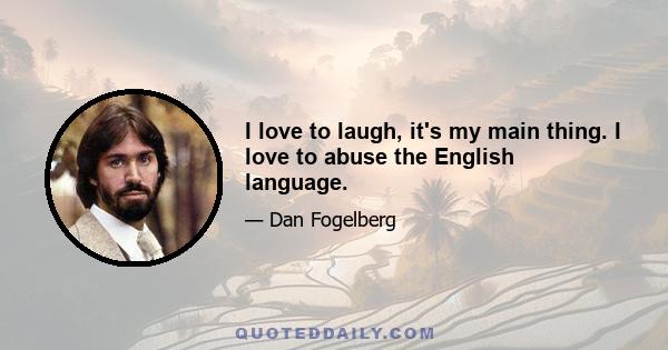 I love to laugh, it's my main thing. I love to abuse the English language.