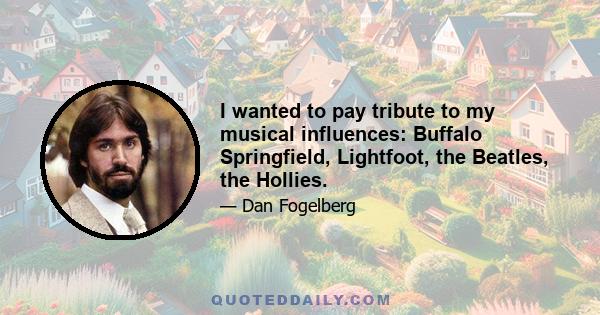 I wanted to pay tribute to my musical influences: Buffalo Springfield, Lightfoot, the Beatles, the Hollies.