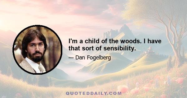 I'm a child of the woods. I have that sort of sensibility.