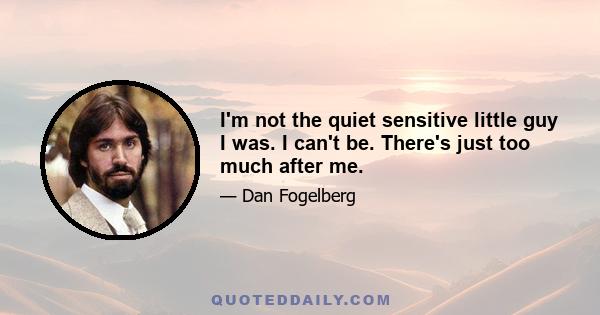 I'm not the quiet sensitive little guy I was. I can't be. There's just too much after me.