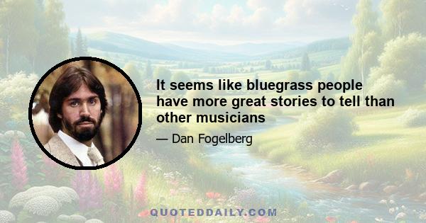 It seems like bluegrass people have more great stories to tell than other musicians