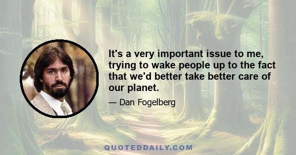 It's a very important issue to me, trying to wake people up to the fact that we'd better take better care of our planet.