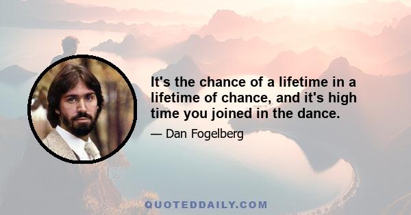 It's the chance of a lifetime in a lifetime of chance, and it's high time you joined in the dance.