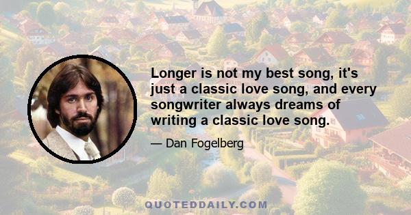 Longer is not my best song, it's just a classic love song, and every songwriter always dreams of writing a classic love song.