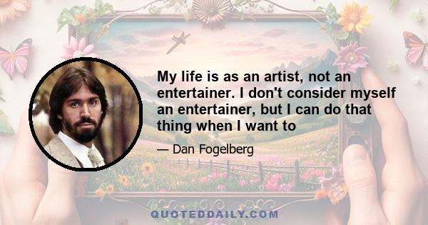 My life is as an artist, not an entertainer. I don't consider myself an entertainer, but I can do that thing when I want to