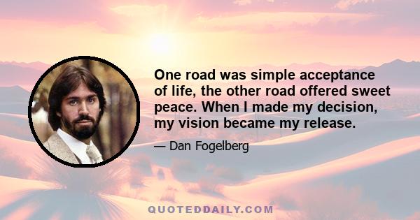 One road was simple acceptance of life, the other road offered sweet peace. When I made my decision, my vision became my release.