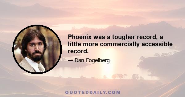 Phoenix was a tougher record, a little more commercially accessible record.