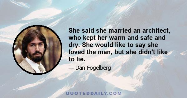 She said she married an architect, who kept her warm and safe and dry. She would like to say she loved the man, but she didn't like to lie.