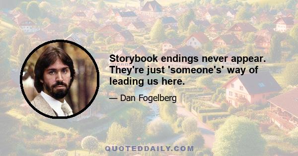 Storybook endings never appear. They're just 'someone's' way of leading us here.