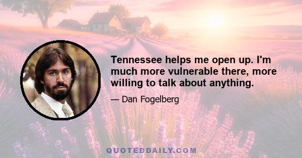 Tennessee helps me open up. I'm much more vulnerable there, more willing to talk about anything.