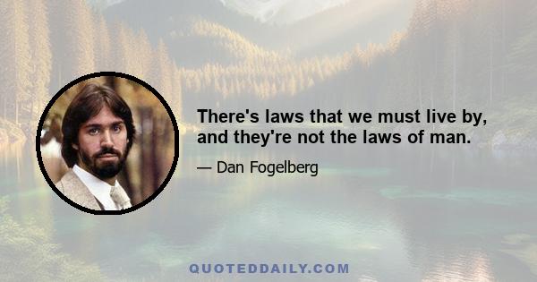 There's laws that we must live by, and they're not the laws of man.