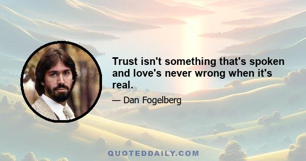 Trust isn't something that's spoken and love's never wrong when it's real.