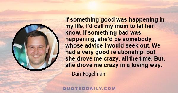 If something good was happening in my life, I'd call my mom to let her know. If something bad was happening, she'd be somebody whose advice I would seek out. We had a very good relationship, but she drove me crazy, all