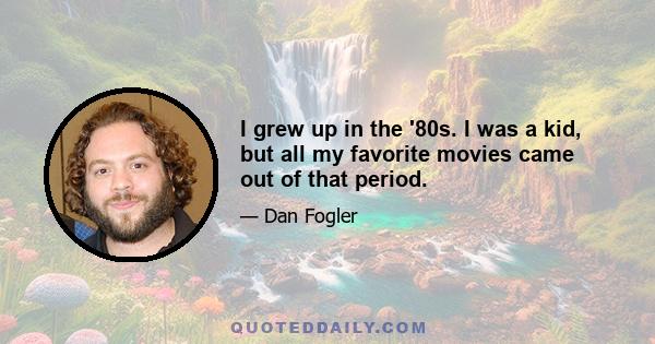 I grew up in the '80s. I was a kid, but all my favorite movies came out of that period.