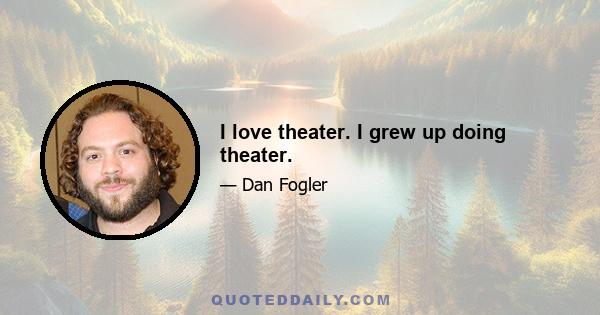 I love theater. I grew up doing theater.