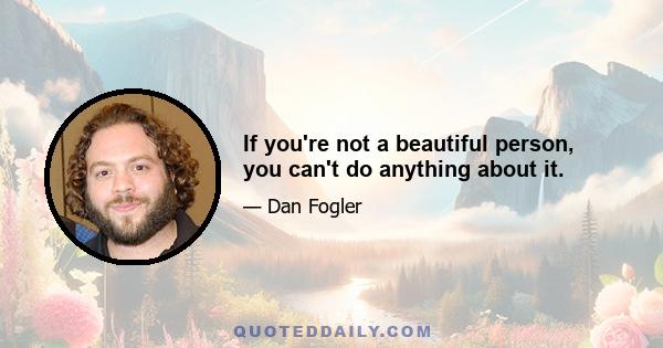 If you're not a beautiful person, you can't do anything about it.