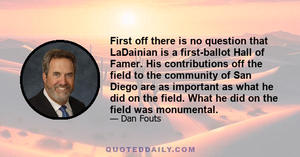 First off there is no question that LaDainian is a first-ballot Hall of Famer. His contributions off the field to the community of San Diego are as important as what he did on the field. What he did on the field was