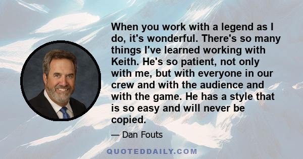 When you work with a legend as I do, it's wonderful. There's so many things I've learned working with Keith. He's so patient, not only with me, but with everyone in our crew and with the audience and with the game. He