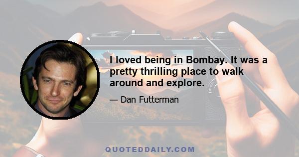 I loved being in Bombay. It was a pretty thrilling place to walk around and explore.