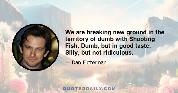 We are breaking new ground in the territory of dumb with Shooting Fish. Dumb, but in good taste. Silly, but not ridiculous.