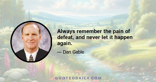 Always remember the pain of defeat, and never let it happen again.