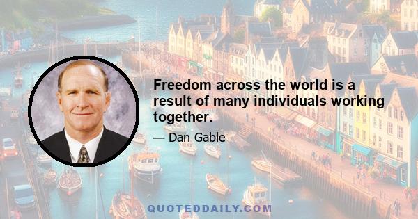 Freedom across the world is a result of many individuals working together.