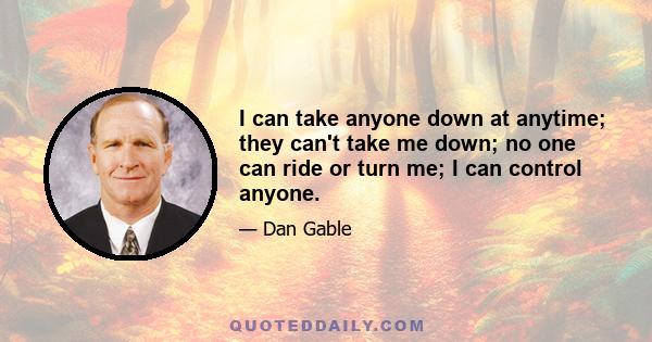 I can take anyone down at anytime; they can't take me down; no one can ride or turn me; I can control anyone.