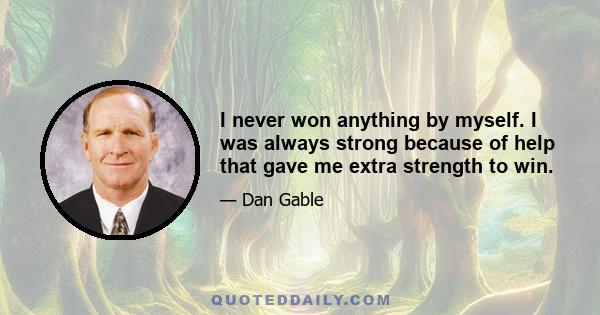 I never won anything by myself. I was always strong because of help that gave me extra strength to win.