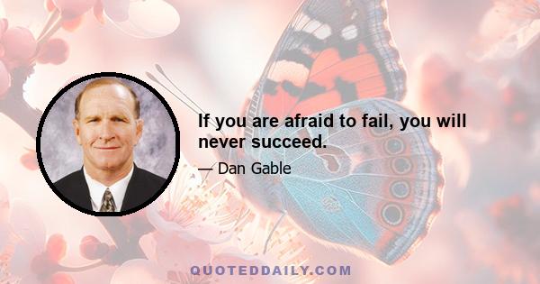 If you are afraid to fail, you will never succeed.